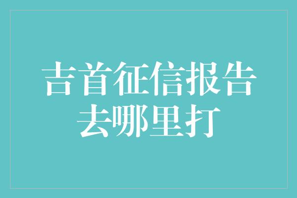 吉首征信报告去哪里打