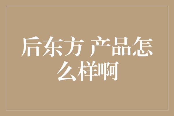 后东方 产品怎么样啊