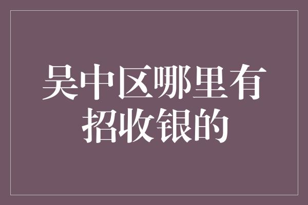 吴中区哪里有招收银的