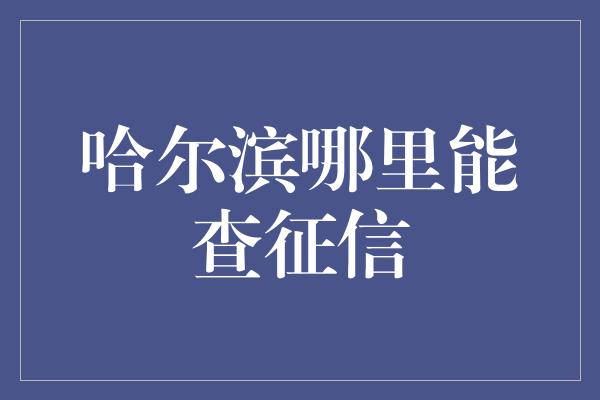 哈尔滨哪里能查征信