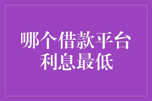 哪个借款平台利息最低