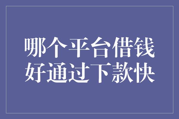 哪个平台借钱好通过下款快