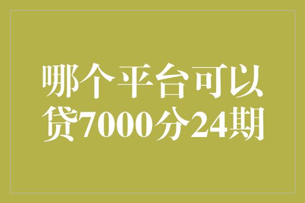 哪个平台可以贷7000分24期