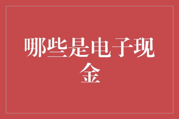 哪些是电子现金