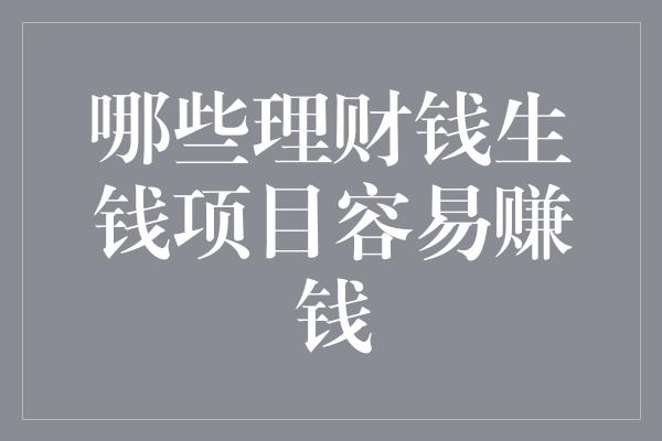 哪些理财钱生钱项目容易赚钱