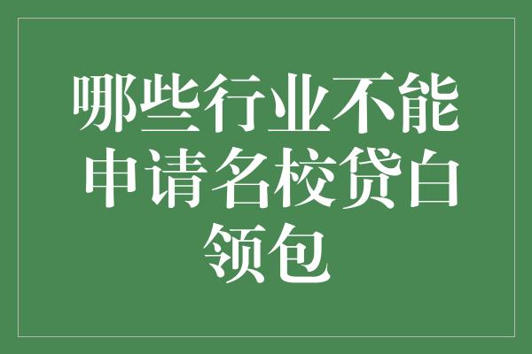 哪些行业不能申请名校贷白领包