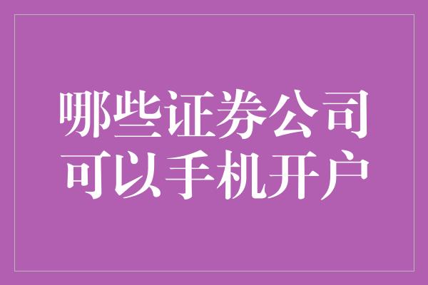 哪些证券公司可以手机开户