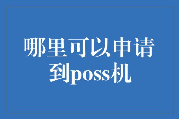 哪里可以申请到poss机