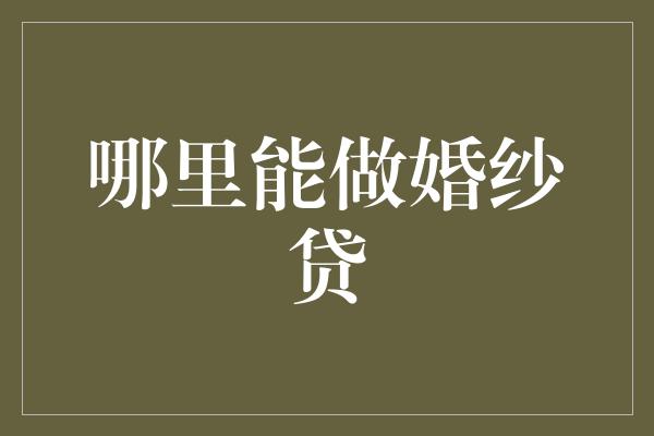 哪里能做婚纱贷