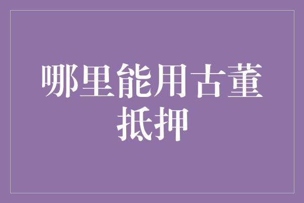 哪里能用古董抵押