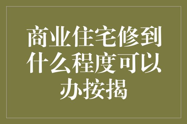 商业住宅修到什么程度可以办按揭