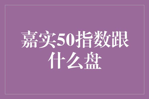 嘉实50指数跟什么盘