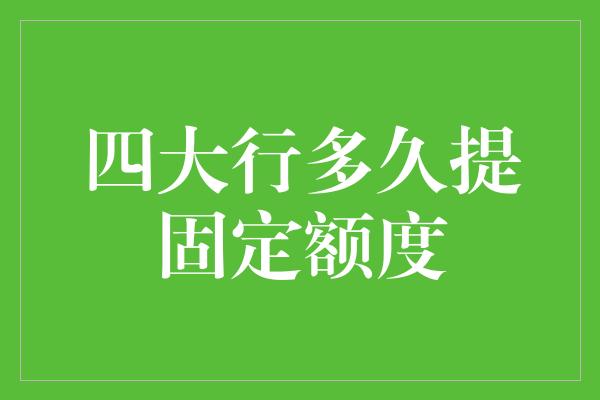 四大行多久提固定额度