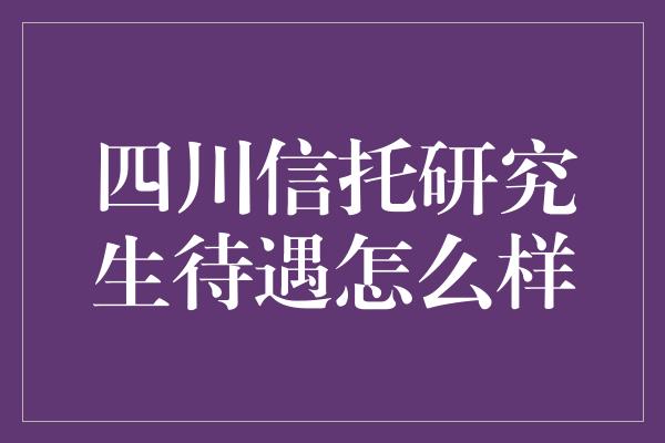 四川信托研究生待遇怎么样