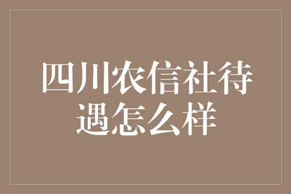 四川农信社待遇怎么样