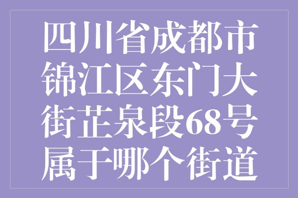 四川省成都市锦江区东门大街芷泉段68号属于哪个街道办