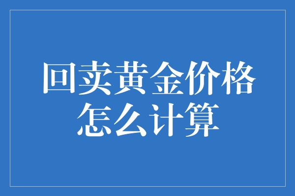 回卖黄金价格怎么计算