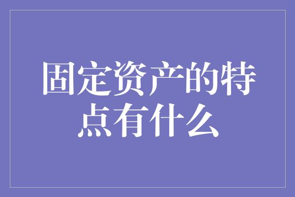 固定资产的特点有什么