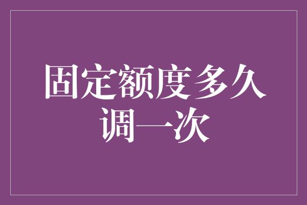 固定额度多久调一次