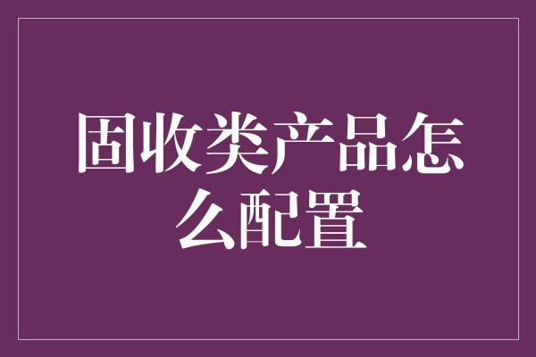 固收类产品怎么配置