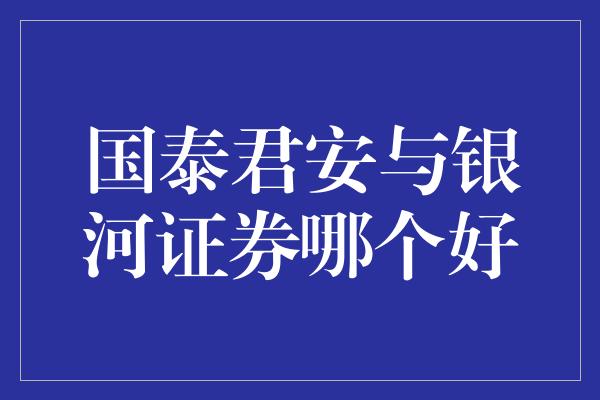 国泰君安与银河证券哪个好