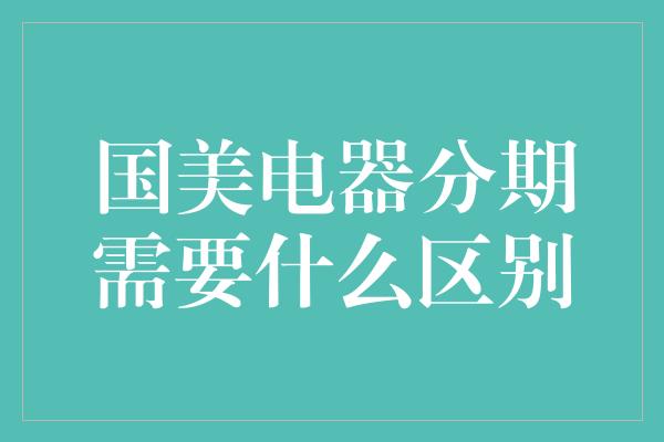 国美电器分期需要什么区别