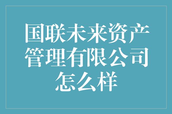 国联未来资产管理有限公司怎么样