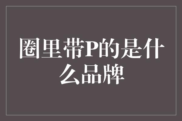 圈里带P的是什么品牌