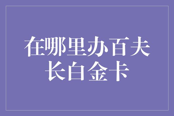 在哪里办百夫长白金卡