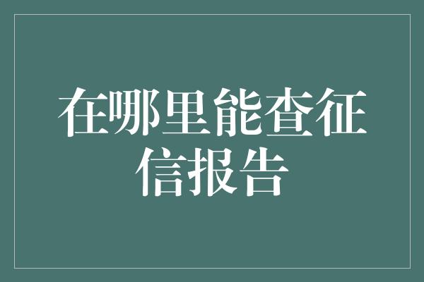 在哪里能查征信报告