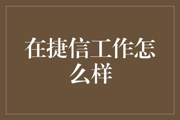 在捷信工作怎么样