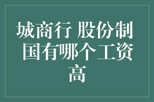 城商行 股份制 国有哪个工资高