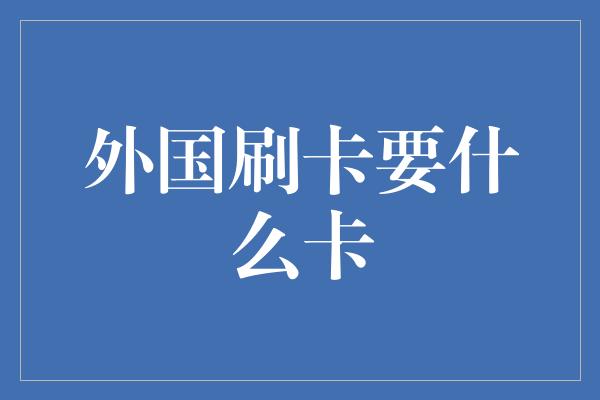 外国刷卡要什么卡