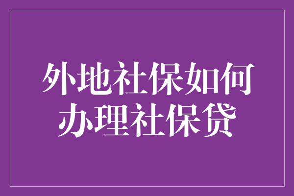 外地社保如何办理社保贷