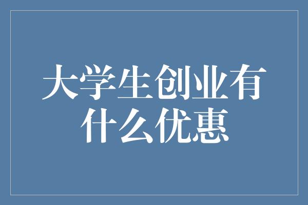 大学生创业有什么优惠