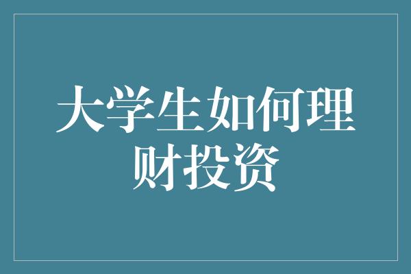 大学生如何理财投资