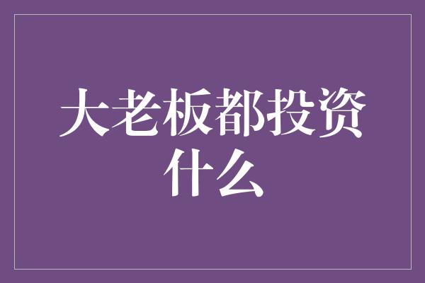 大老板都投资什么