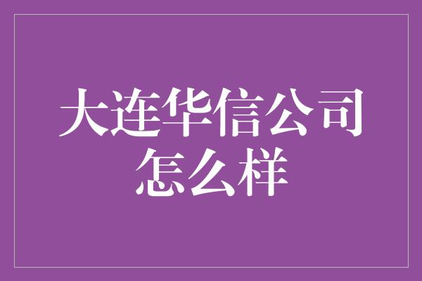 大连华信公司怎么样