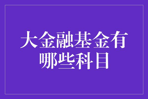 大金融基金有哪些科目