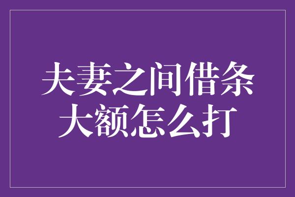 夫妻之间借条大额怎么打