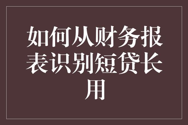 如何从财务报表识别短贷长用