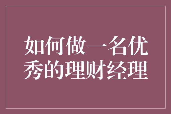 如何做一名优秀的理财经理