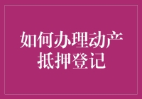 如何办理动产抵押登记：流程与注意事项