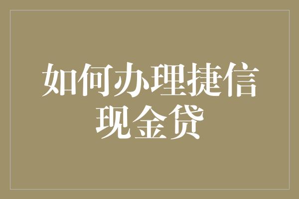 如何办理捷信现金贷