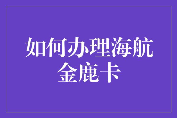 如何办理海航金鹿卡