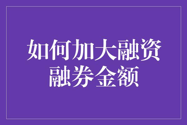 如何加大融资融券金额