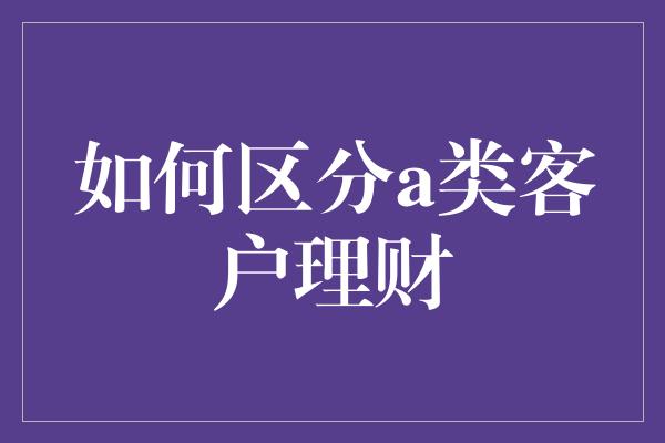 如何区分a类客户理财