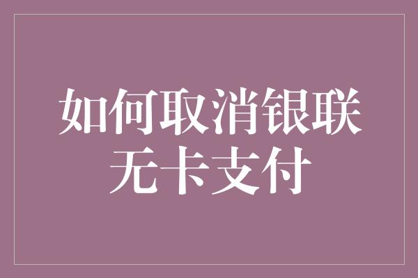 如何取消银联无卡支付