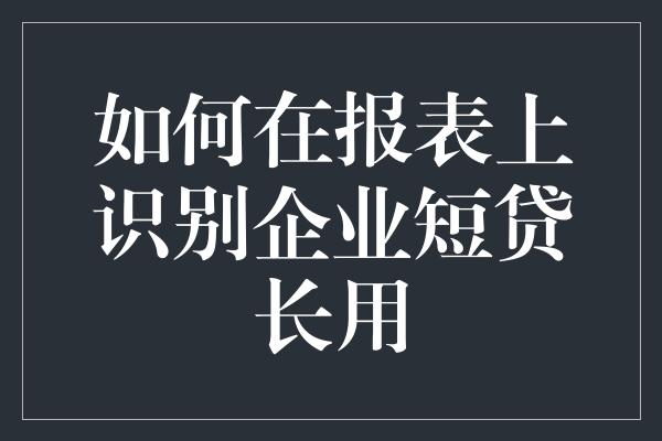 如何在报表上识别企业短贷长用