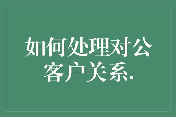 如何处理对公客户关系.